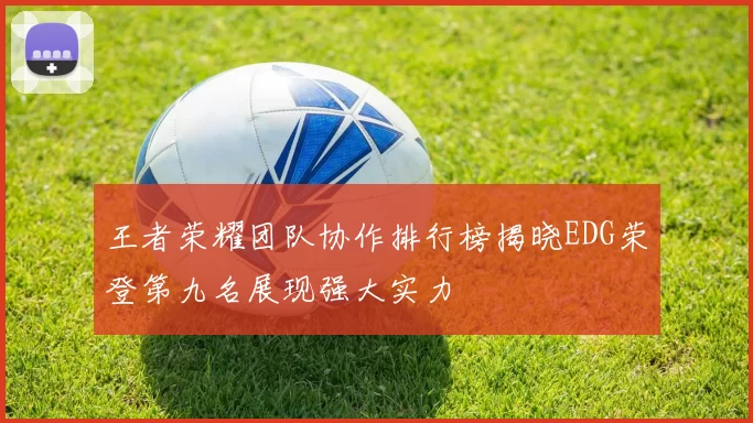 王者荣耀团队协作排行榜揭晓EDG荣登第九名展现强大实力