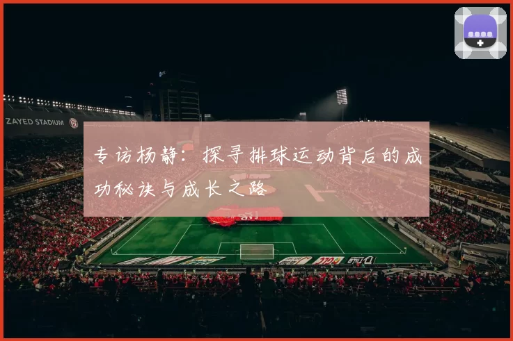 专访杨静：探寻排球运动背后的成功秘诀与成长之路