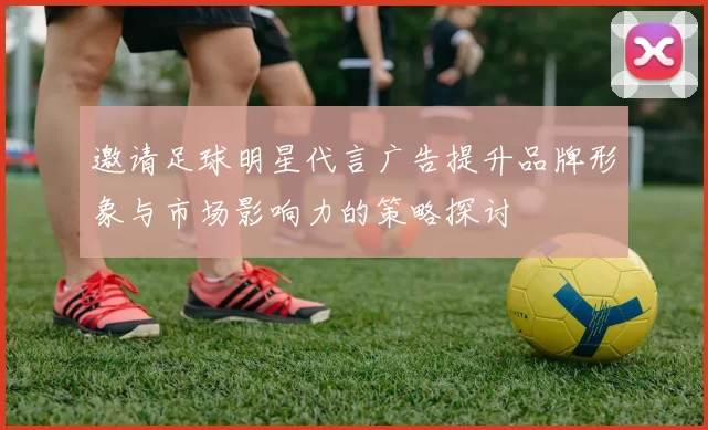邀请足球明星代言广告提升品牌形象与市场影响力的策略探讨