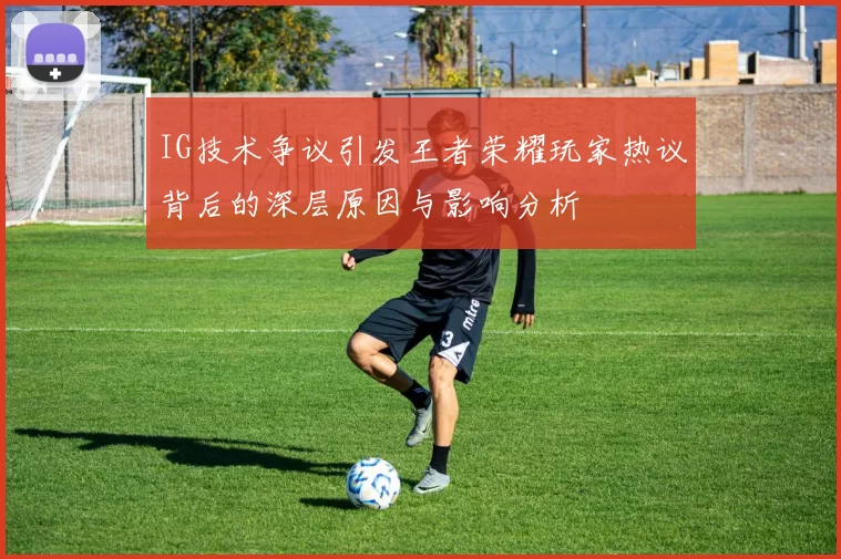 IG技术争议引发王者荣耀玩家热议背后的深层原因与影响分析
