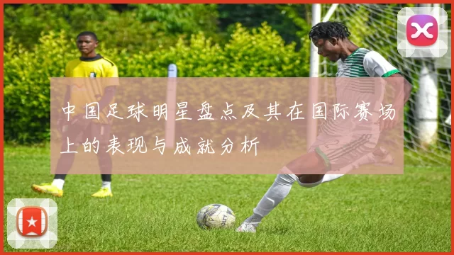 中国足球明星盘点及其在国际赛场上的表现与成就分析
