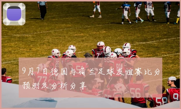 9月7日德国与荷兰足球友谊赛比分预测及分析分享