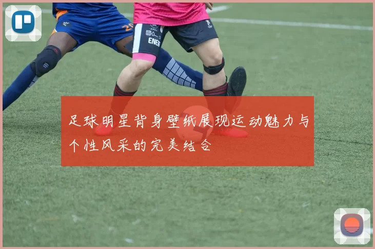足球明星背身壁纸展现运动魅力与个性风采的完美结合