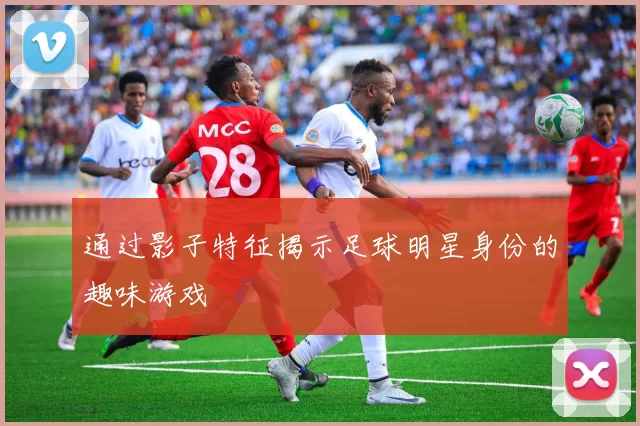 通过影子特征揭示足球明星身份的趣味游戏