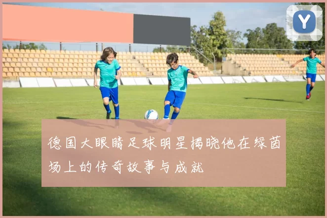 德国大眼睛足球明星揭晓他在绿茵场上的传奇故事与成就