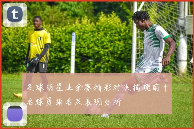 足球明星业余赛精彩对决揭晓前十名球员排名及表现分析