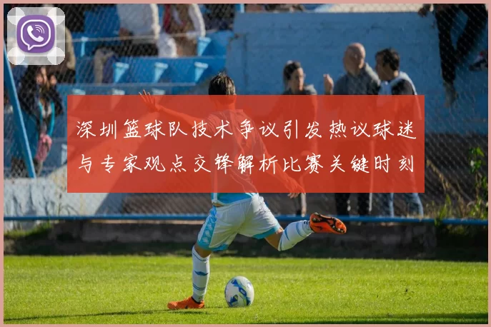 深圳篮球队技术争议引发热议球迷与专家观点交锋解析比赛关键时刻