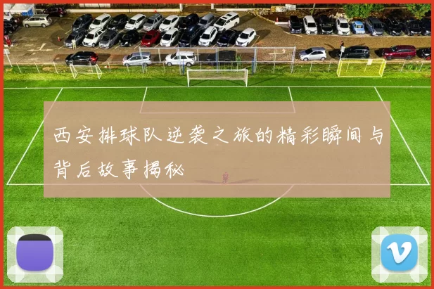 西安排球队逆袭之旅的精彩瞬间与背后故事揭秘