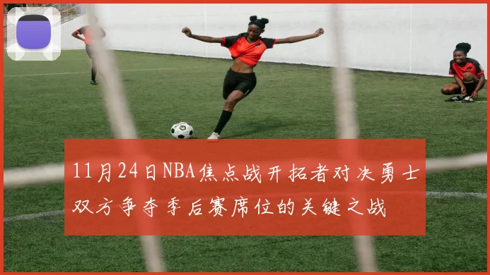 11月24日NBA焦点战开拓者对决勇士双方争夺季后赛席位的关键之战
