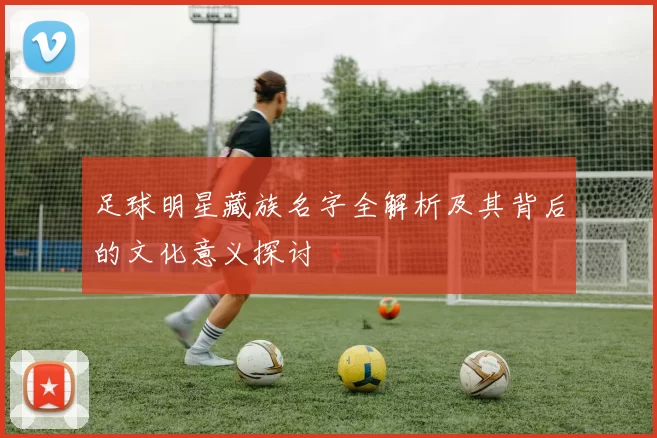 足球明星藏族名字全解析及其背后的文化意义探讨