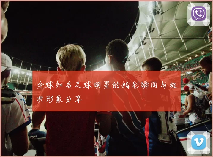 全球知名足球明星的精彩瞬间与经典形象分享