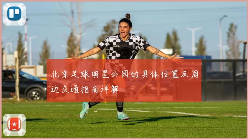 北京足球明星公园的具体位置及周边交通指南详解