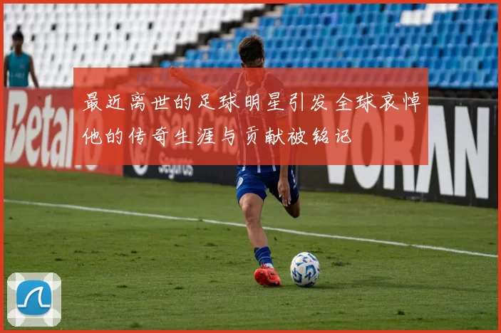 最近离世的足球明星引发全球哀悼他的传奇生涯与贡献被铭记