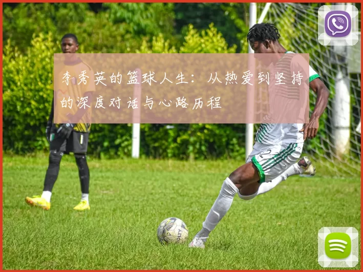 李秀英的篮球人生：从热爱到坚持的深度对话与心路历程