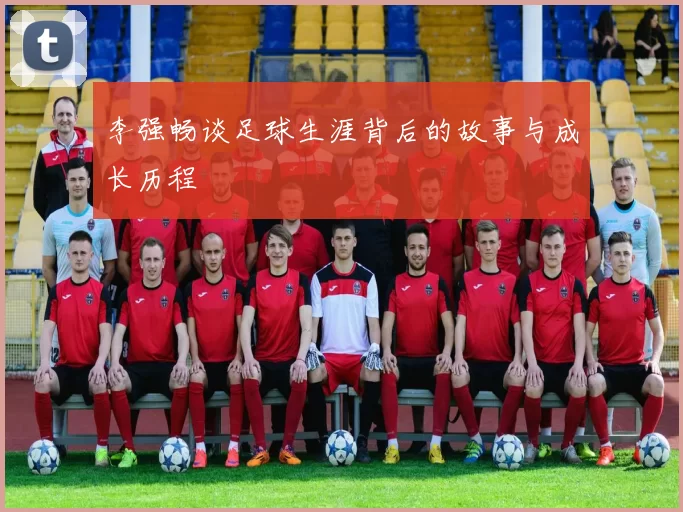 李强畅谈足球生涯背后的故事与成长历程