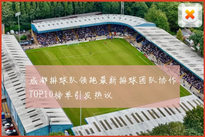 成都排球队领跑最新排球团队协作TOP10榜单引发热议