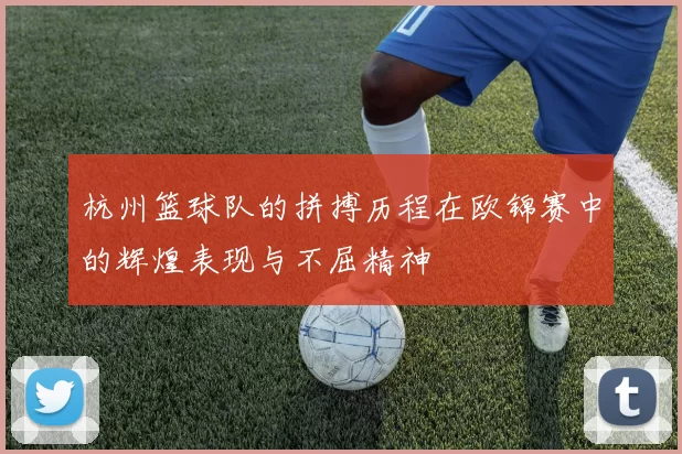 杭州篮球队的拼搏历程在欧锦赛中的辉煌表现与不屈精神