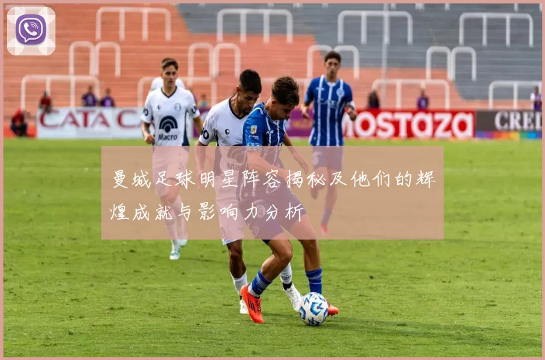 曼城足球明星阵容揭秘及他们的辉煌成就与影响力分析