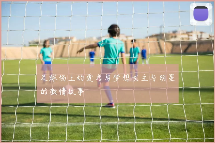 足球场上的爱恋与梦想女主与明星的激情故事