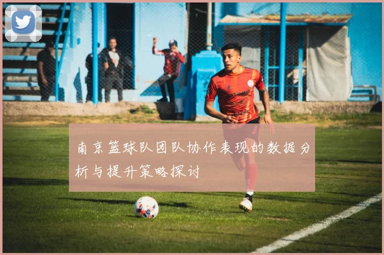 南京篮球队团队协作表现的数据分析与提升策略探讨