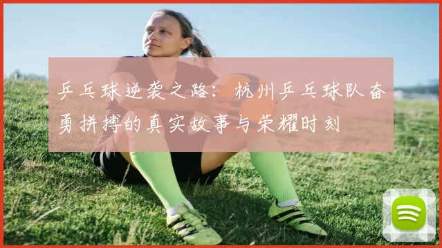 乒乓球逆袭之路：杭州乒乓球队奋勇拼搏的真实故事与荣耀时刻