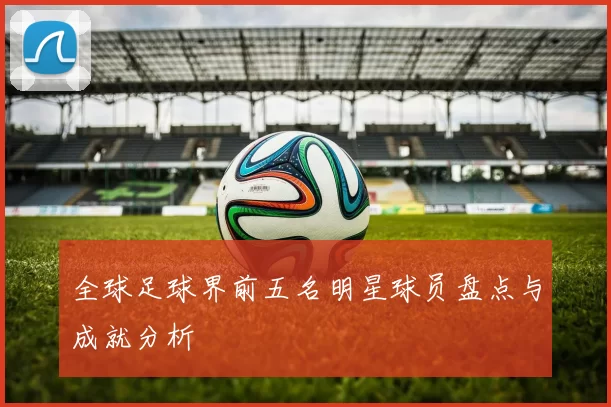 全球足球界前五名明星球员盘点与成就分析