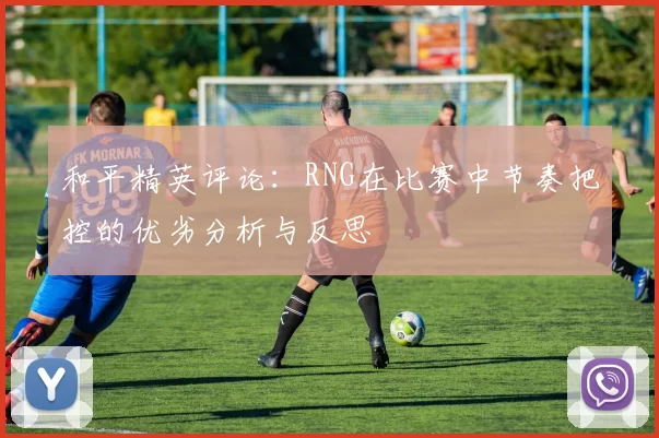和平精英评论：RNG在比赛中节奏把控的优劣分析与反思
