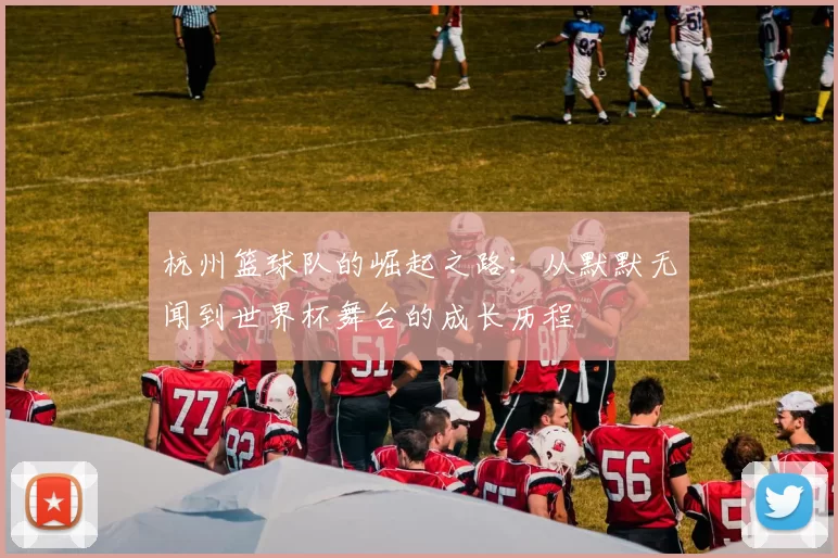 杭州篮球队的崛起之路：从默默无闻到世界杯舞台的成长历程