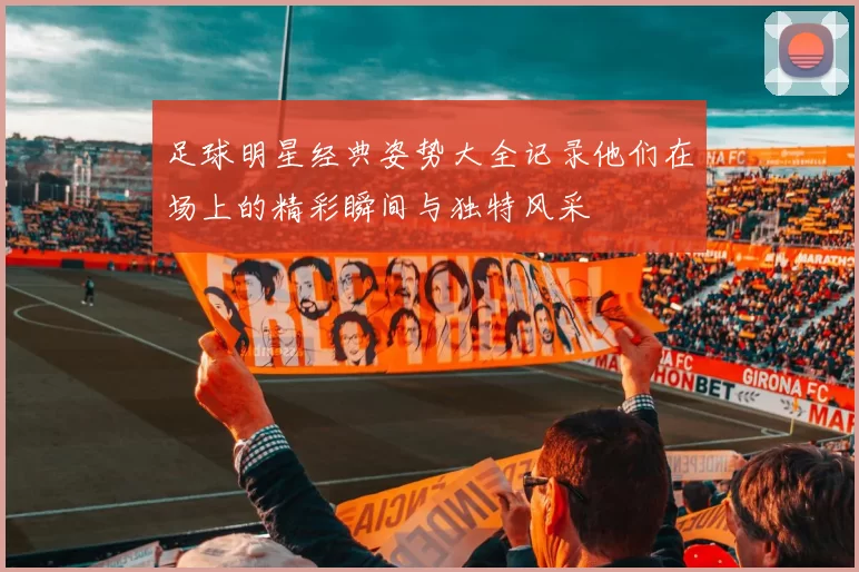 足球明星经典姿势大全记录他们在场上的精彩瞬间与独特风采