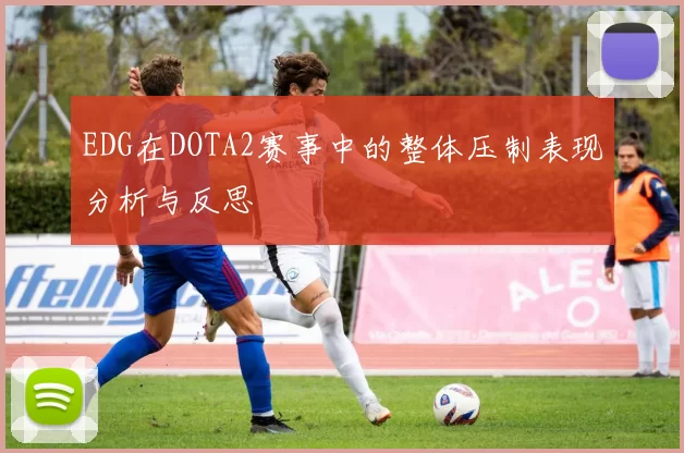 EDG在DOTA2赛事中的整体压制表现分析与反思