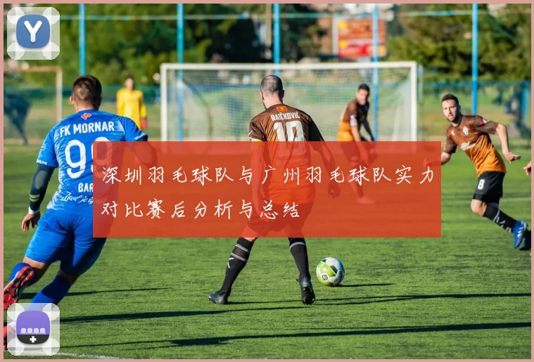 深圳羽毛球队与广州羽毛球队实力对比赛后分析与总结