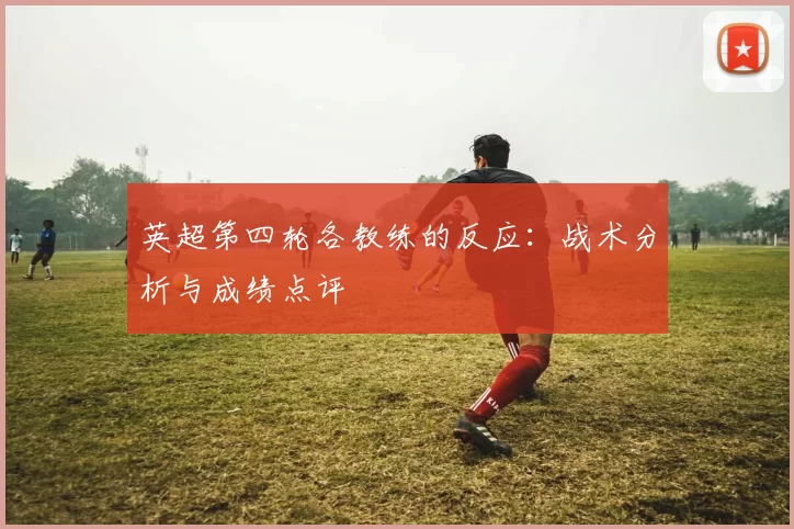 英超第四轮各教练的反应：战术分析与成绩点评