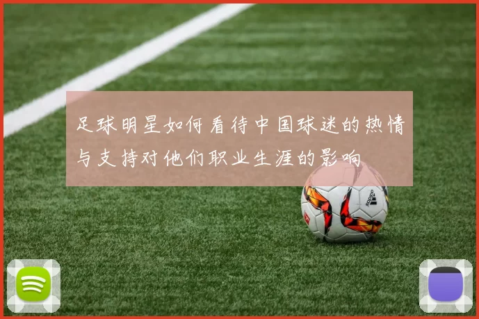 足球明星如何看待中国球迷的热情与支持对他们职业生涯的影响