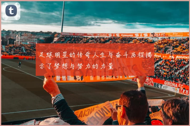 足球明星的传奇人生与奋斗历程揭示了梦想与努力的力量