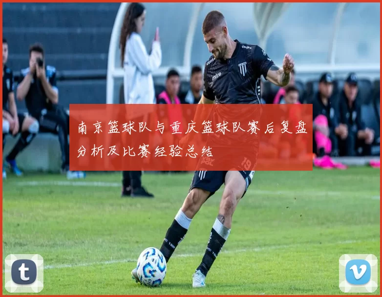 南京篮球队与重庆篮球队赛后复盘分析及比赛经验总结