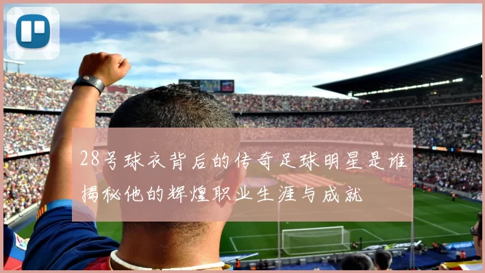 28号球衣背后的传奇足球明星是谁揭秘他的辉煌职业生涯与成就