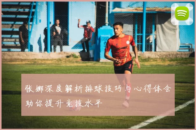 张娜深度解析排球技巧与心得体会助你提升竞技水平