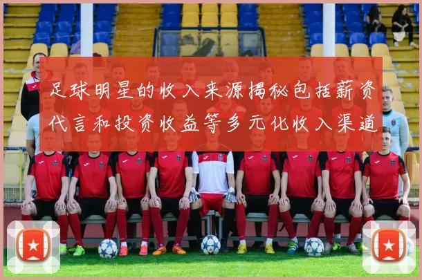 足球明星的收入来源揭秘包括薪资代言和投资收益等多元化收入渠道