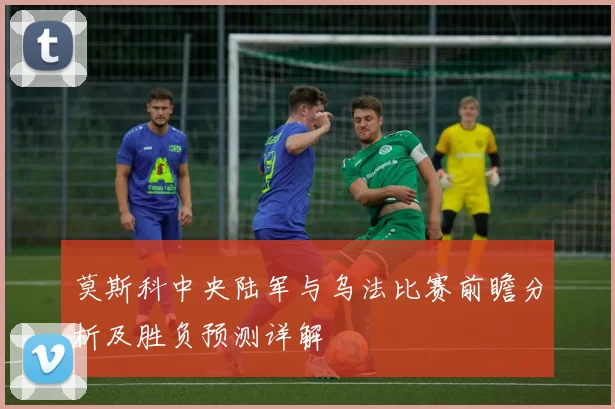 莫斯科中央陆军与乌法比赛前瞻分析及胜负预测详解