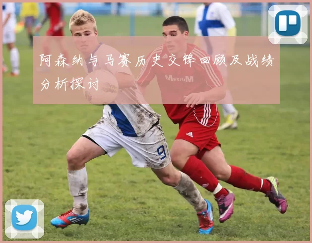阿森纳与马赛历史交锋回顾及战绩分析探讨