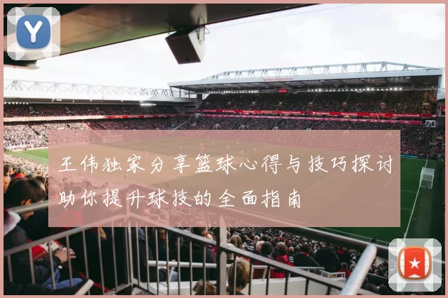 王伟独家分享篮球心得与技巧探讨助你提升球技的全面指南