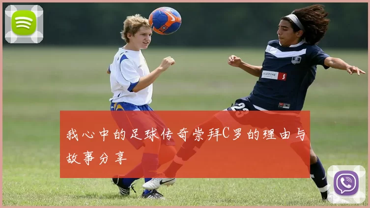我心中的足球传奇崇拜C罗的理由与故事分享