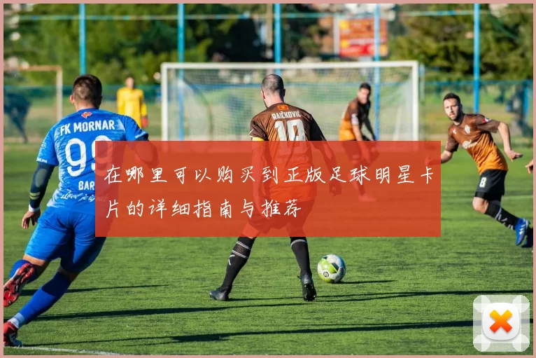 在哪里可以购买到正版足球明星卡片的详细指南与推荐