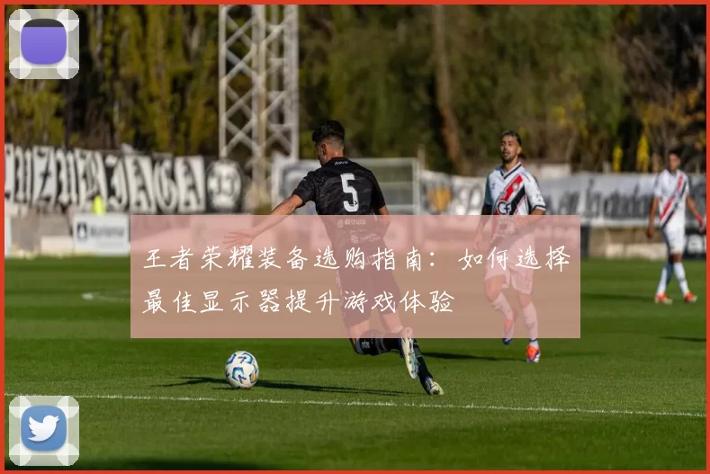 王者荣耀装备选购指南：如何选择最佳显示器提升游戏体验