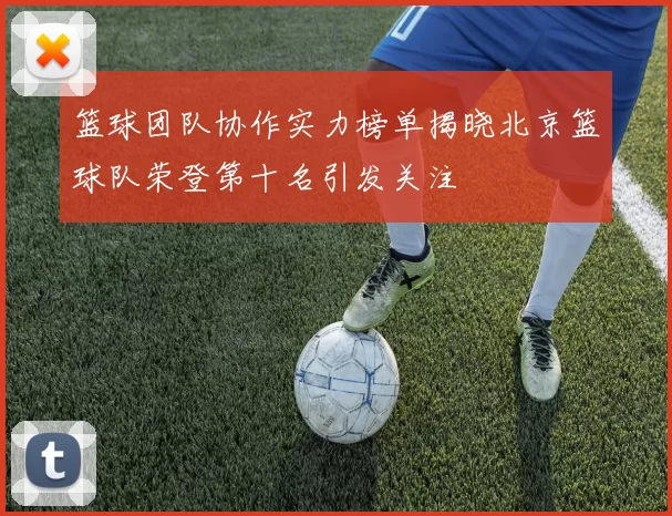 篮球团队协作实力榜单揭晓北京篮球队荣登第十名引发关注