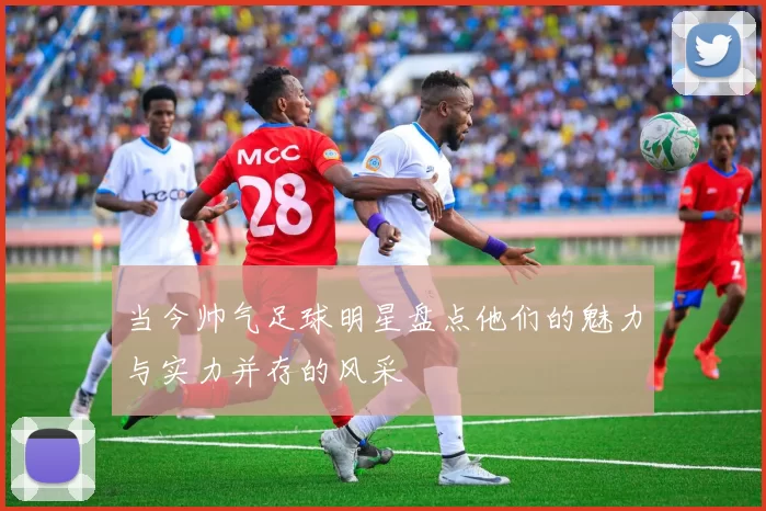 当今帅气足球明星盘点他们的魅力与实力并存的风采