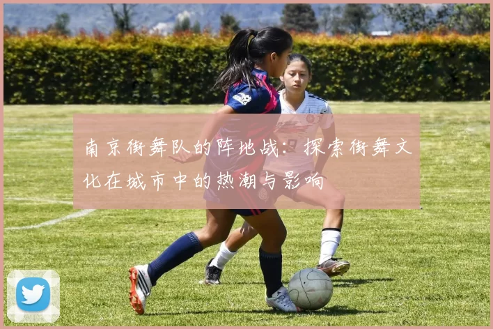 南京街舞队的阵地战：探索街舞文化在城市中的热潮与影响