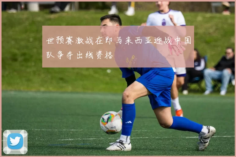 世预赛激战在即马来西亚迎战中国队争夺出线资格