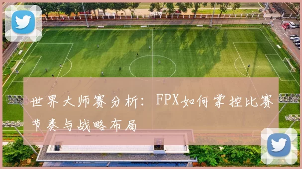 世界大师赛分析：FPX如何掌控比赛节奏与战略布局