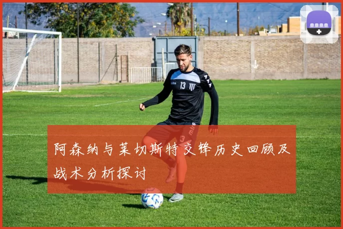 阿森纳与莱切斯特交锋历史回顾及战术分析探讨